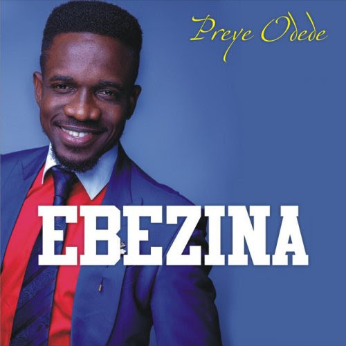(Music + Lyrics Download) Preye Odede – EBEZINA (DON’T CRY)